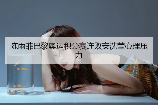 陈雨菲巴黎奥运积分赛连败安洗莹心理压力