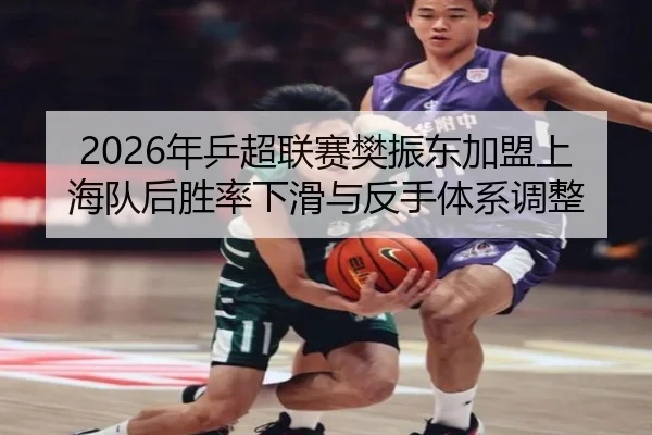2026年乒超联赛樊振东加盟上海队后胜率下滑与反手体系调整